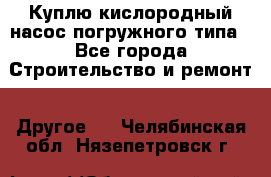 Куплю кислородный насос погружного типа - Все города Строительство и ремонт » Другое   . Челябинская обл.,Нязепетровск г.